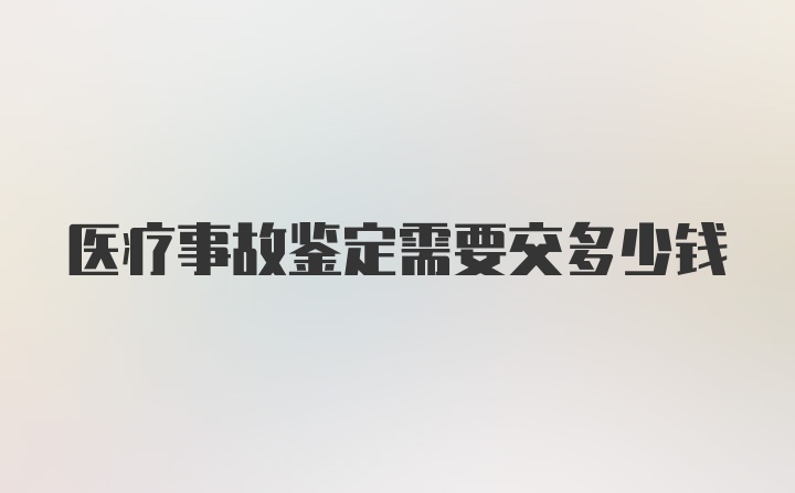 医疗事故鉴定需要交多少钱