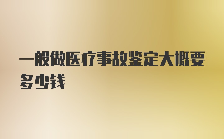 一般做医疗事故鉴定大概要多少钱