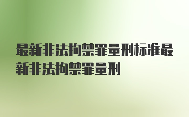 最新非法拘禁罪量刑标准最新非法拘禁罪量刑