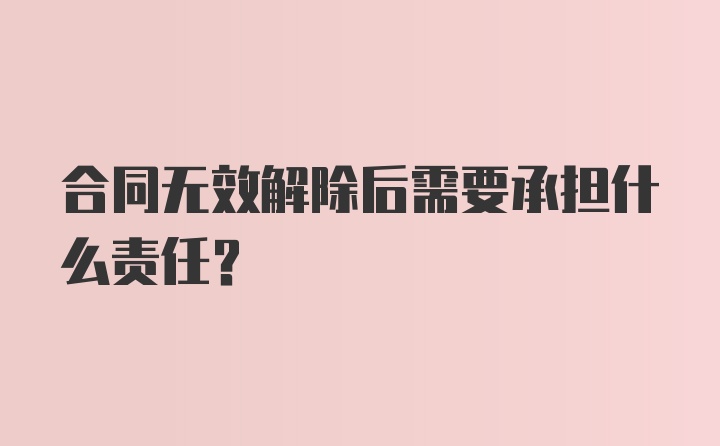 合同无效解除后需要承担什么责任？