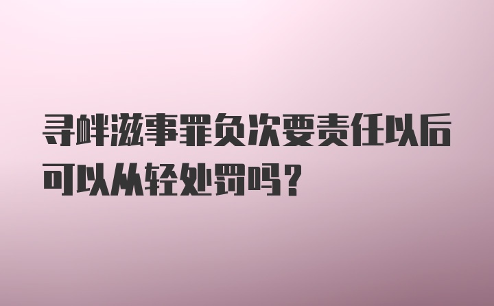 寻衅滋事罪负次要责任以后可以从轻处罚吗？