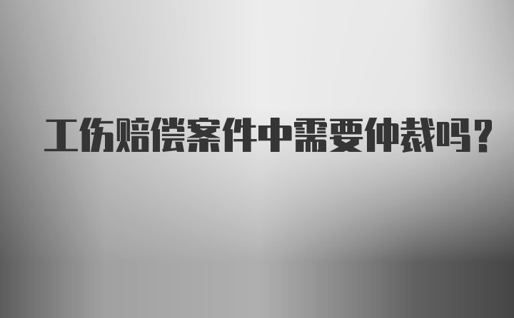 工伤赔偿案件中需要仲裁吗？