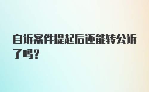 自诉案件提起后还能转公诉了吗?