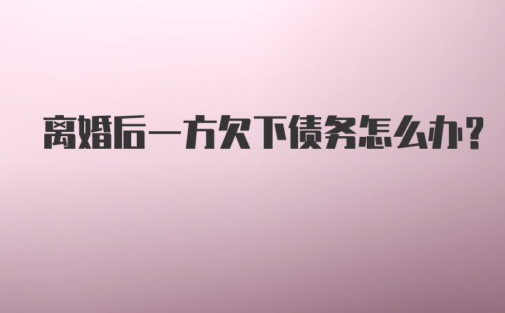 离婚后一方欠下债务怎么办？