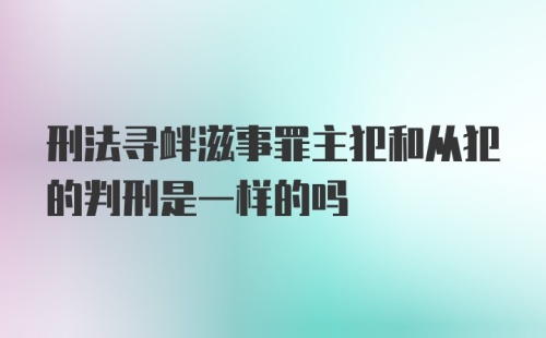 刑法寻衅滋事罪主犯和从犯的判刑是一样的吗