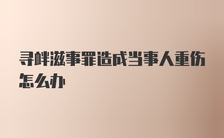 寻衅滋事罪造成当事人重伤怎么办