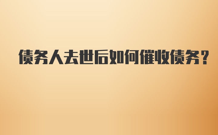 债务人去世后如何催收债务？