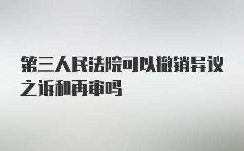 第三人民法院可以撤销异议之诉和再审吗