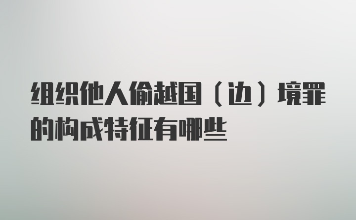 组织他人偷越国（边）境罪的构成特征有哪些