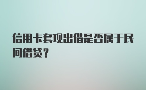 信用卡套现出借是否属于民间借贷？