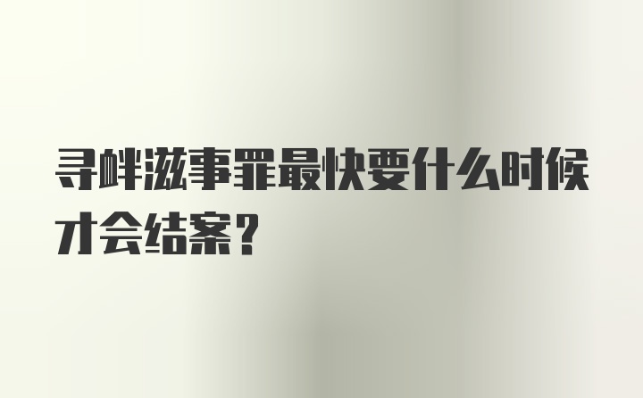 寻衅滋事罪最快要什么时候才会结案？