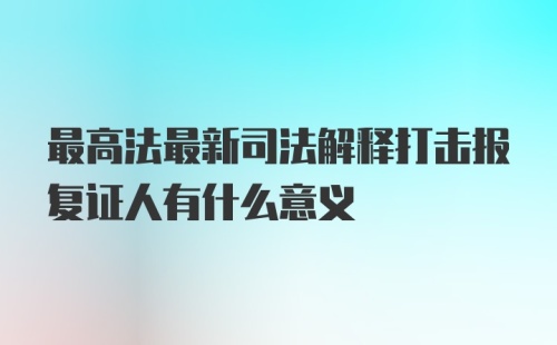 最高法最新司法解释打击报复证人有什么意义