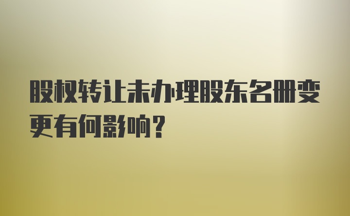 股权转让未办理股东名册变更有何影响?