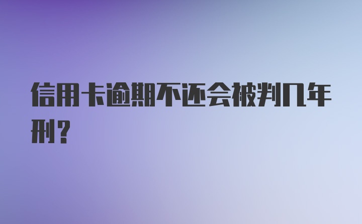 信用卡逾期不还会被判几年刑？