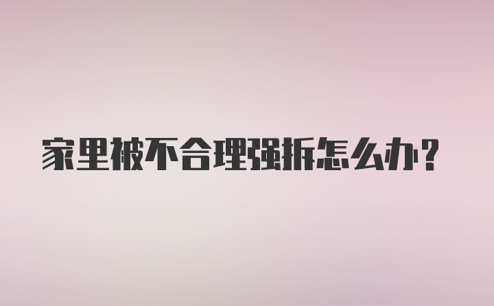 家里被不合理强拆怎么办？