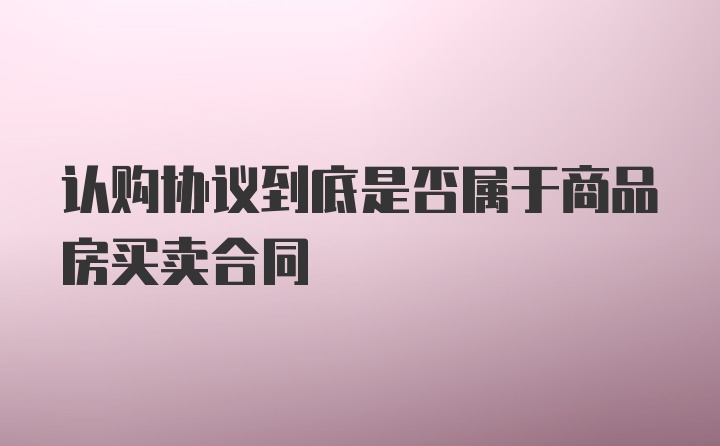 认购协议到底是否属于商品房买卖合同