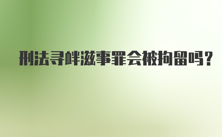 刑法寻衅滋事罪会被拘留吗？