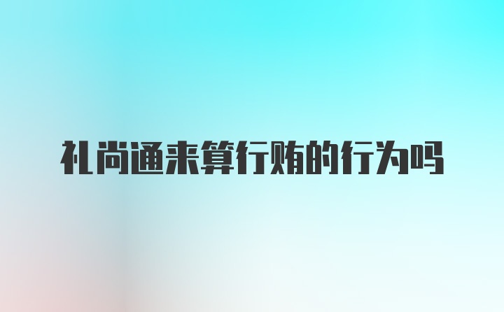 礼尚通来算行贿的行为吗