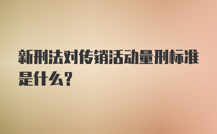 新刑法对传销活动量刑标准是什么？