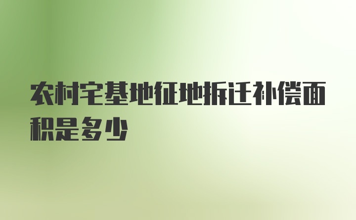 农村宅基地征地拆迁补偿面积是多少