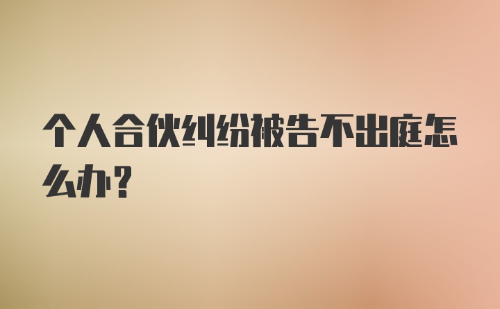 个人合伙纠纷被告不出庭怎么办?