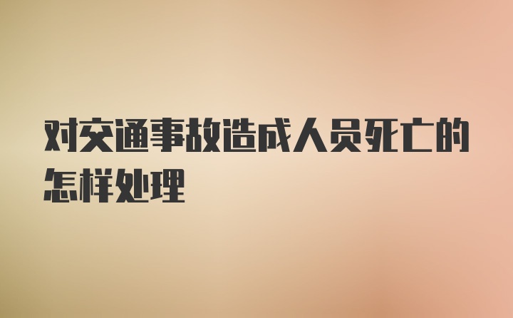 对交通事故造成人员死亡的怎样处理