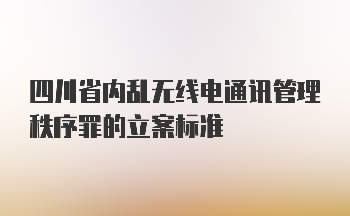 四川省内乱无线电通讯管理秩序罪的立案标准