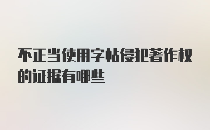 不正当使用字帖侵犯著作权的证据有哪些