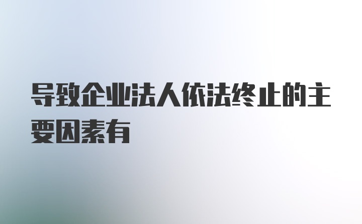 导致企业法人依法终止的主要因素有