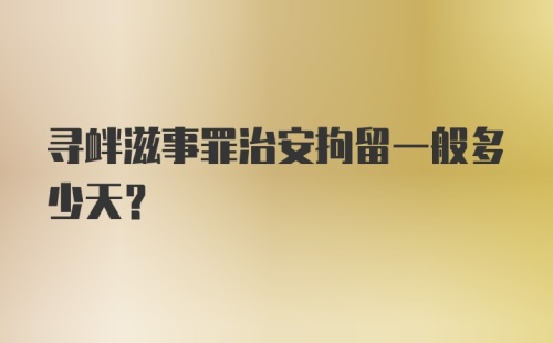 寻衅滋事罪治安拘留一般多少天？