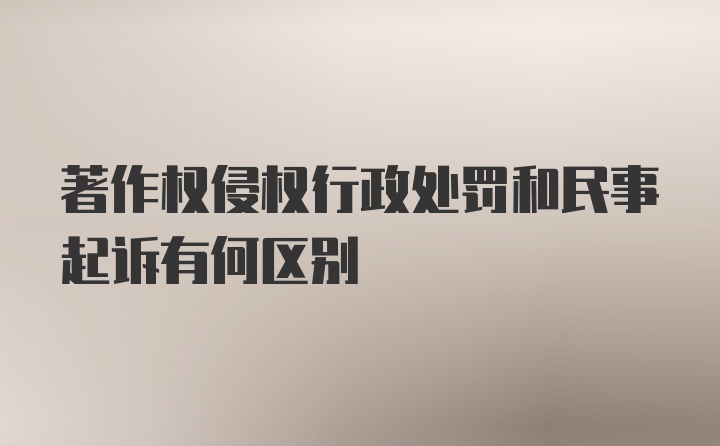 著作权侵权行政处罚和民事起诉有何区别