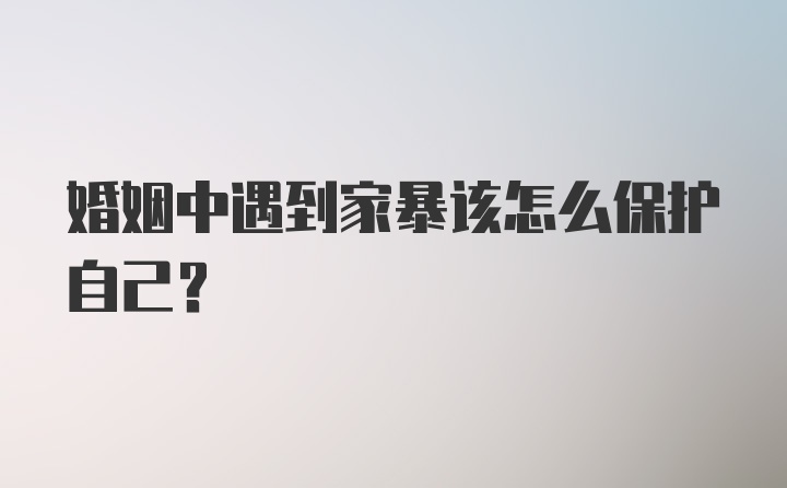 婚姻中遇到家暴该怎么保护自己？