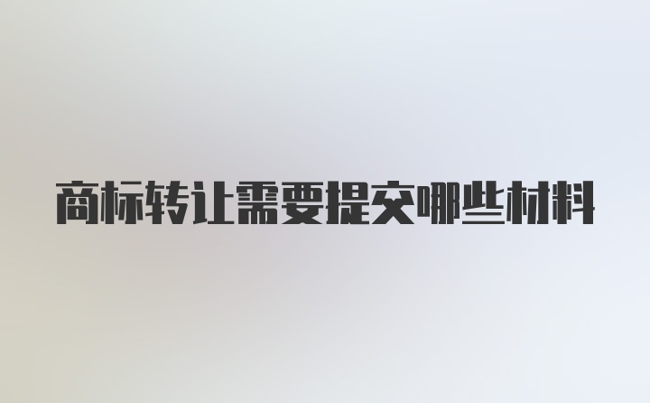 商标转让需要提交哪些材料