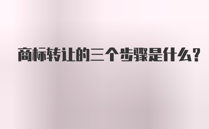 商标转让的三个步骤是什么？