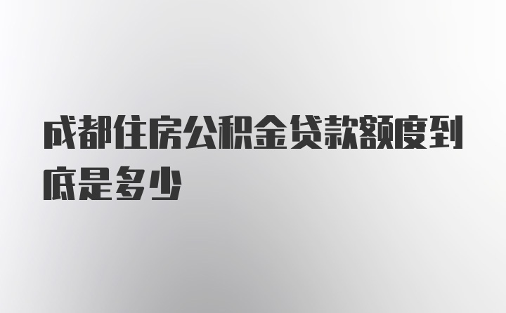 成都住房公积金贷款额度到底是多少