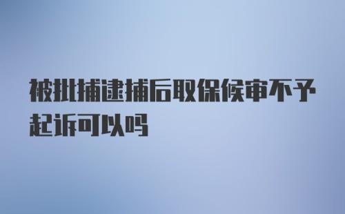 被批捕逮捕后取保候审不予起诉可以吗