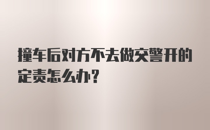 撞车后对方不去做交警开的定责怎么办？