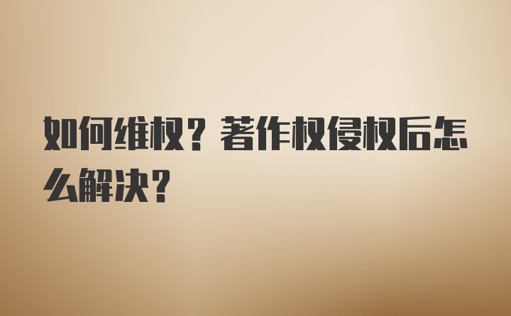 如何维权？著作权侵权后怎么解决？