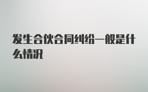 发生合伙合同纠纷一般是什么情况