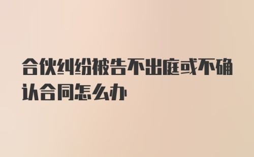 合伙纠纷被告不出庭或不确认合同怎么办