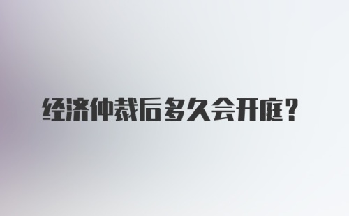 经济仲裁后多久会开庭?