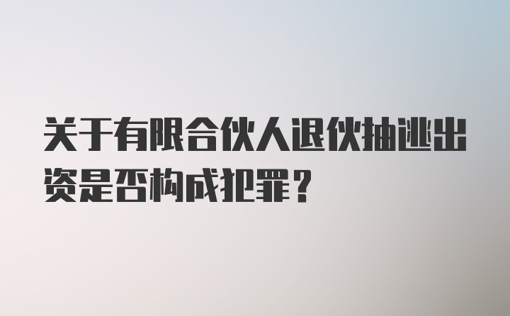 关于有限合伙人退伙抽逃出资是否构成犯罪？