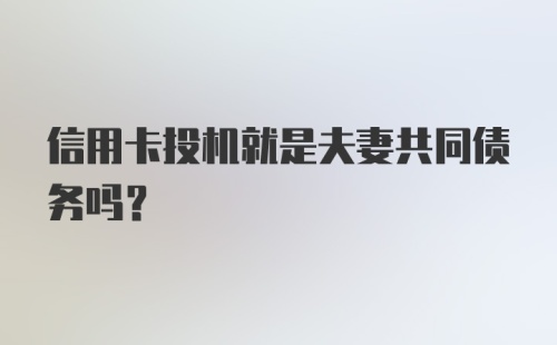 信用卡投机就是夫妻共同债务吗？