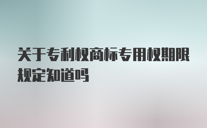 关于专利权商标专用权期限规定知道吗