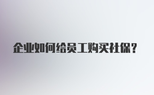 企业如何给员工购买社保？