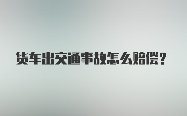 货车出交通事故怎么赔偿？