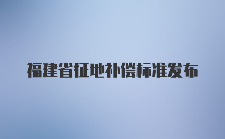 福建省征地补偿标准发布