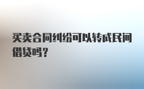 买卖合同纠纷可以转成民间借贷吗?