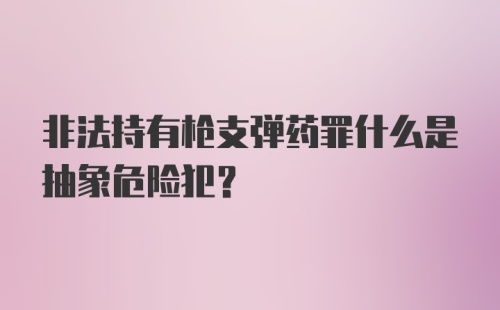 非法持有枪支弹药罪什么是抽象危险犯？