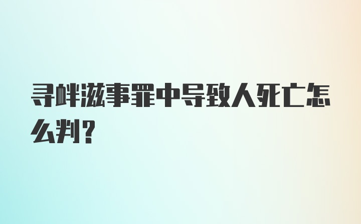 寻衅滋事罪中导致人死亡怎么判？